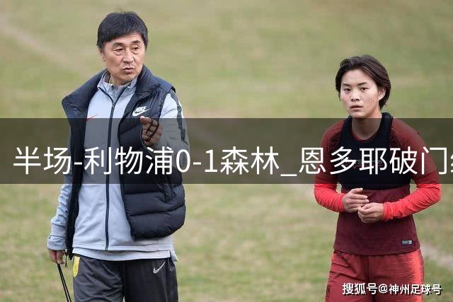 半场-利物浦0-1森林 恩多耶破门维尔茨破门无效穆尼奥斯失良机