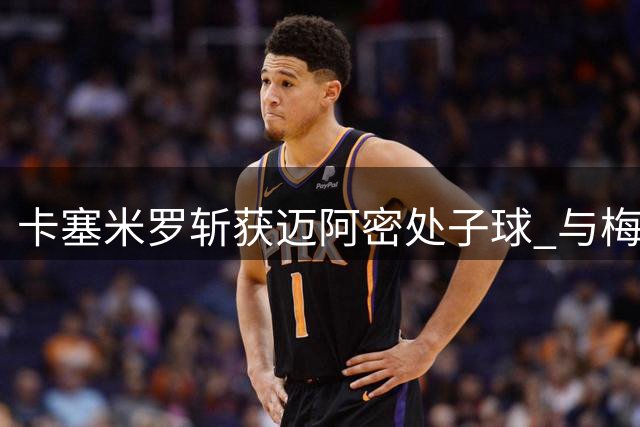 卡塞米罗斩获迈阿密处子球 与梅西激情相拥庆祝