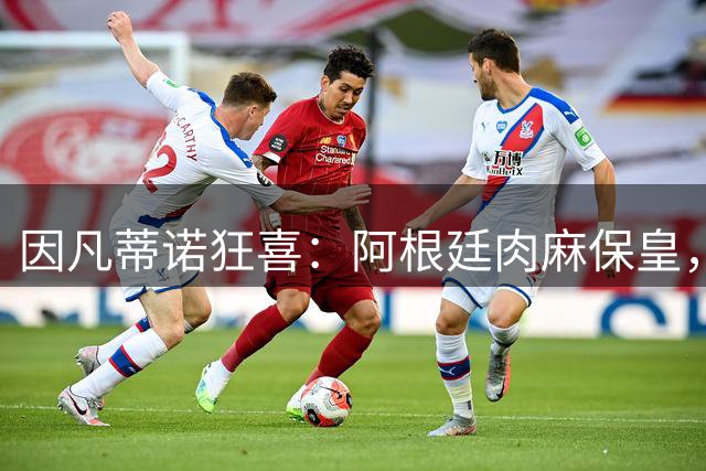 因凡蒂诺狂喜：阿根廷肉麻保皇，非洲力挺“好朋友”