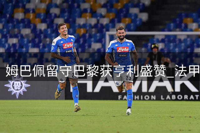 姆巴佩留守巴黎获亨利盛赞 法甲传奇称其为法国足球喜讯
