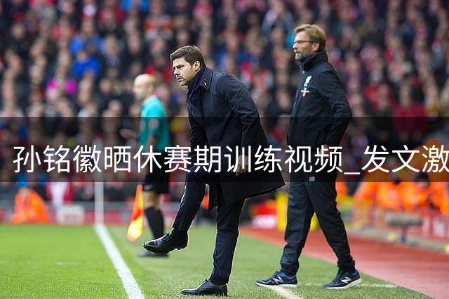 孙铭徽晒休赛期训练视频 发文激励自己继续拼搏