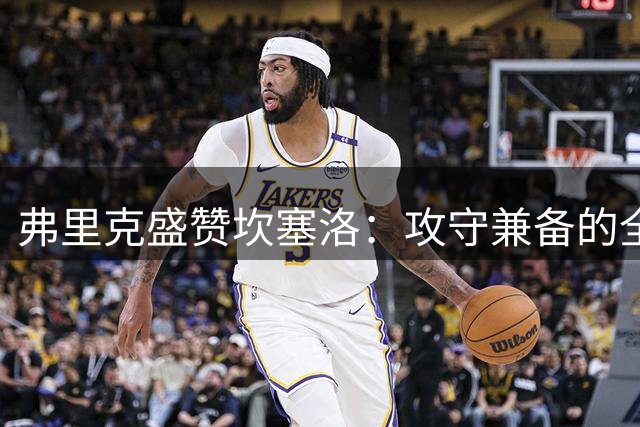 弗里克盛赞坎塞洛：攻守兼备的全能边卫值得信赖