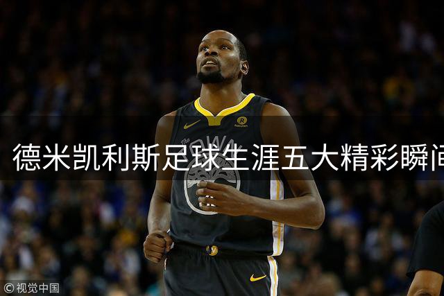 德米凯利斯足球生涯五大精彩瞬间