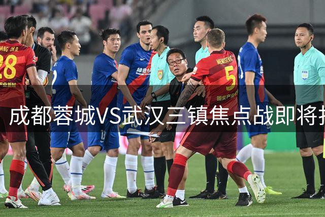成都蓉城VS武汉三镇焦点战即将打响，五大外援战术能否奏效？