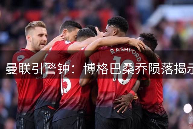 曼联引警钟：博格巴桑乔陨落揭示重建困境