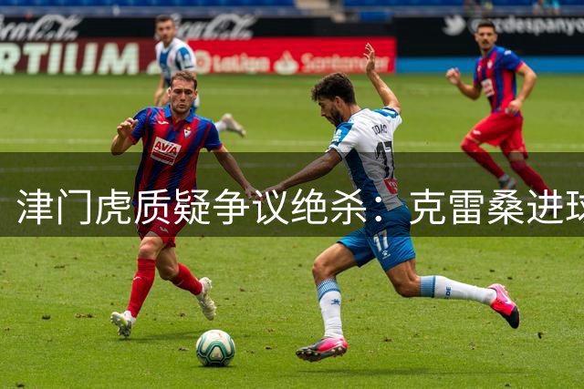 津门虎质疑争议绝杀：克雷桑进球前疑现犯规动作