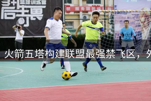 火箭五塔构建联盟最强禁飞区，外线投射成新赛季突破关键