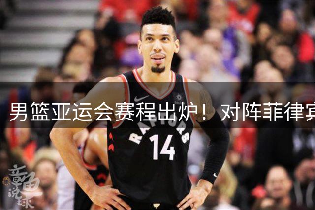 男篮亚运会赛程出炉！对阵菲律宾成“复仇战”，小组出线难度不大