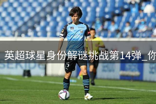 英超球星身份解谜挑战第14弹 你能在第几条线索识破真身？
