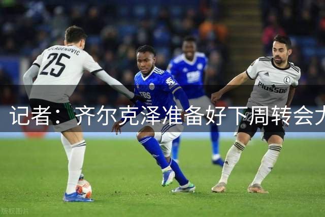 记者：齐尔克泽准备好下周转会尤文了