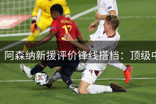 阿森纳新援评价锋线搭档：顶级中锋让比赛变得简单