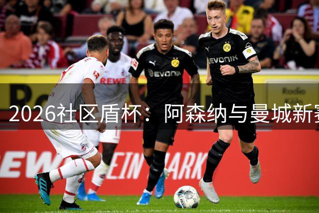 2026社区盾杯：阿森纳与曼城新赛季首战前瞻