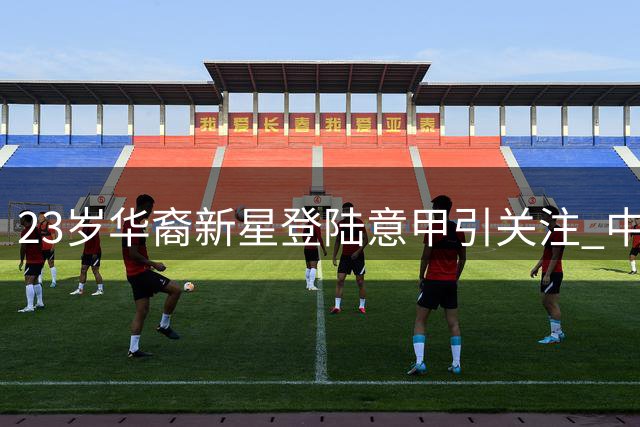 23岁华裔新星登陆意甲引关注 中国足球归化抉择陷两难