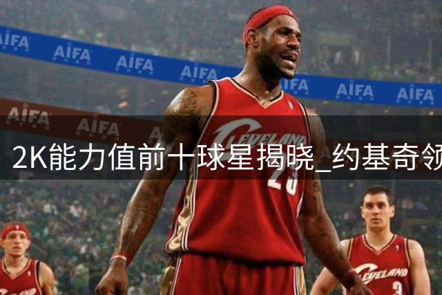 2K能力值前十球星揭晓 约基奇领衔众星上榜